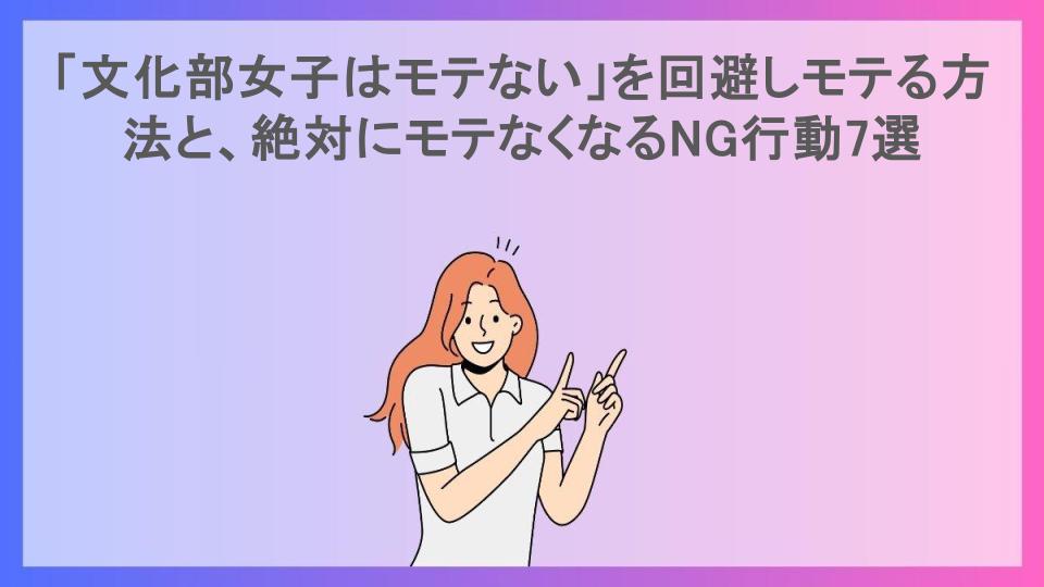 「文化部女子はモテない」を回避しモテる方法と、絶対にモテなくなるNG行動7選